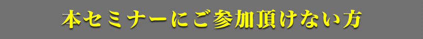 本セミナーにご参加頂けない方
