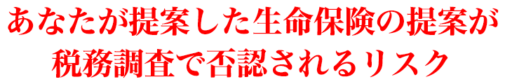 あなたが提案した生命保険の提案が税務調査で否認されるリスク