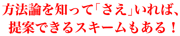 方法論を知って「さえ」いれば、提案できるスキームもある！