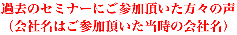 過去のセミナーにご参加頂いた方々の声（会社名はご参加頂いた当時の会社名）