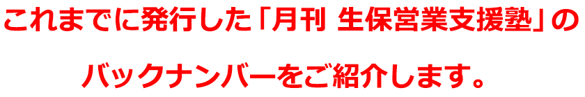 これまでに発行した「月刊 生保営業支援塾」のバックナンバーをご紹介します。