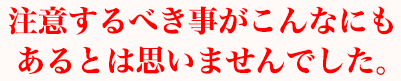 注意するべき事がこんなにもあるとは思いませんでした。