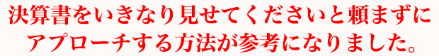 決算書をいきなり見せてくださいと頼まずにアプローチする方法が参考になりました。