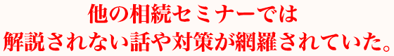 他の相続セミナーでは解説されない話や対策が網羅されていた。