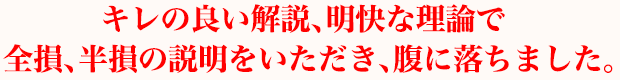 キレの良い解説、明快な理論で全損、半損の説明をいただき、腹に落ちました。