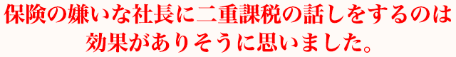 保険の嫌いな社長に二重課税の話しをするのは効果がありそうに思いました。