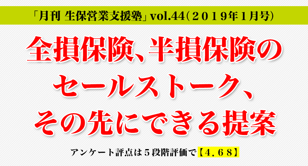 「月刊 生保営業支援塾」vol.44（2019年1月号）全損保険、半損保険のセールストーク、その先にできる提案