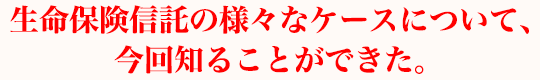 生命保険信託の様々なケースについて、今回知ることができた。