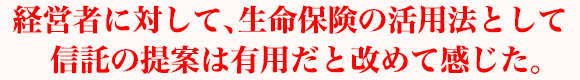 経営者に対して、生命保険の活用法として信託の提案は有用だと改めて感じた。
