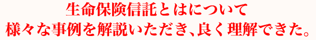 生命保険信託とはについて様々な事例を解説いただき、良く理解できた。