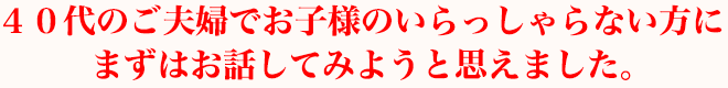 ４０代のご夫婦でお子様のいらっしゃらない方にまずはお話してみようと思えました。