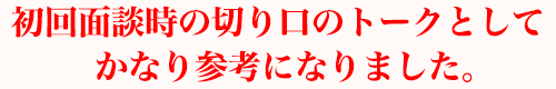 初回面談時の切り口のトークとしてかなり参考になりました。