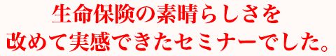 生命保険の素晴らしさを改めて実感できたセミナーでした。