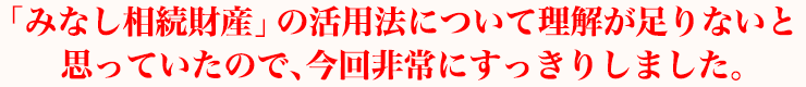 「みなし相続財産」の活用法について理解が足りないと思っていたので、今回非常にすっきりしました。