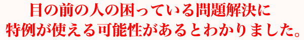 目の前の人の困っている問題解決に特例が使える可能性があるとわかりました。