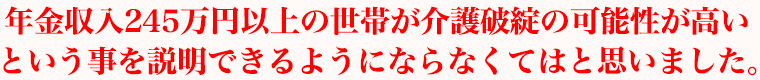 年金収入245万円以上ある世帯こそが介護破たんの可能性が高いということを説明できるようにならなくてはと思いました。