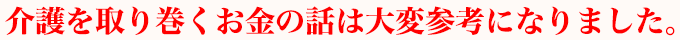 介護を取り巻くお金の話は大変参考になりました。