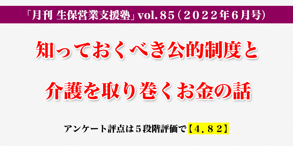 「月刊 生保営業支援塾」vol.85（2022年6月号）「知っておくべき公的制度と介護を取り巻くお金の話」