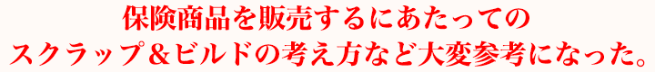 保険商品を販売するにあたってのスクラップ＆ビルドの考え方など大変参考になった。