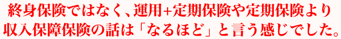 終身保険ではなく、運用+定期保険や定期保険より収入保障保険の話は「なるほど」と言う感じでした。