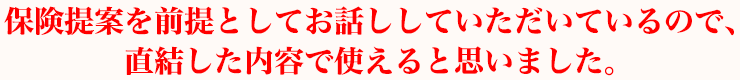 保険提案を前提としてお話ししていただいているので、直結した内容で使えると思いました。