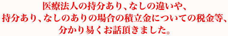 医療法人の持分あり、なしの違いや、持分あり、なしのありの場合の積立金についての税金等分かり易くお話頂きました。