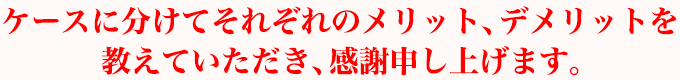 ケースに分けてそれぞれのメリット、デメリットを教えていただき、感謝申し上げます。