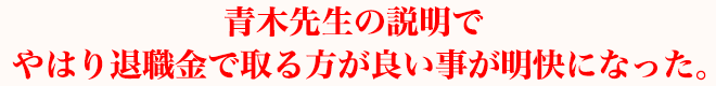 青木先生の説明でやはり退職金で取る方が良い事が明快になった。