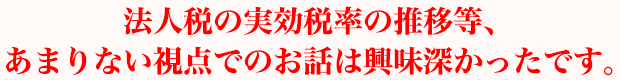 法人税の実効税率の推移等、あまりない視点でのお話は興味深かったです。