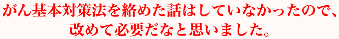 がん基本対策法を絡めた話はしていなかったので、改めて必要だなと思いました。