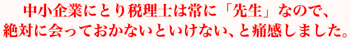 中小企業にとり税理士は常に「先生」なので、絶対に会っておかないといけない、と痛感しました。