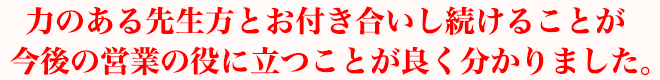 力のある先生方とお付き合いし続けることが今後の営業の役に立つことが良く分かりました。