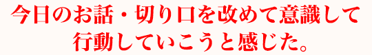 今日のお話・切り口を改めて意識して行動していこうと感じた。