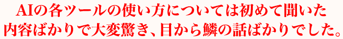 AIの各ツールの使い方については初めて聞いた内容ばかりで大変驚き、目から鱗の話ばかりでした。