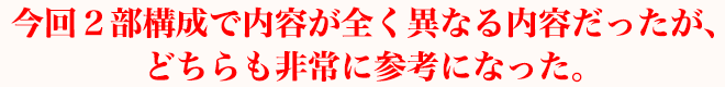 今回２部構成で内容が全く異なる内容だったが、どちらも非常に参考になった。
