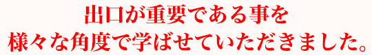 出口が重要である事を様々な角度で学ばせていただきました。