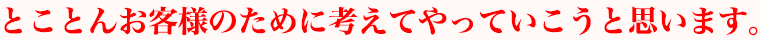 とことんお客様のために考えてやっていこうと思います。