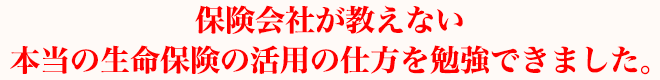 保険会社が教えない本当の生命保険の活用の仕方を勉強できました。