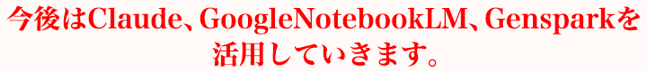今後はClaude、GoogleNotebookLM、Gensparkを活用していきます。