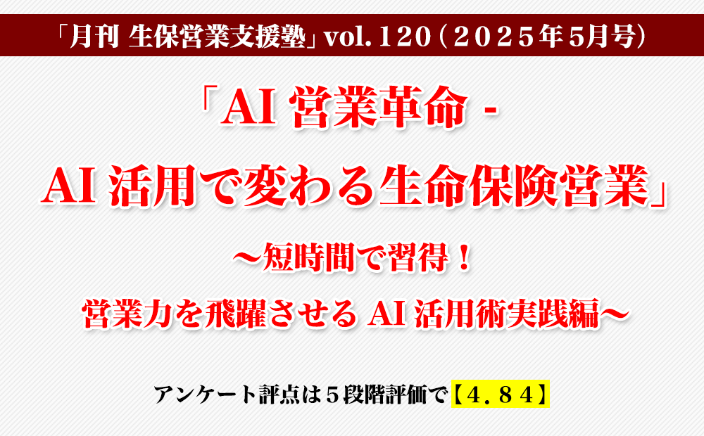 「月刊 生保営業支援塾」vol.120（2025年5月号）「「AI営業革命 - AI活用で変わる生命保険営業」〜短時間で習得！営業力を飛躍させるAI活用術実践編〜」
