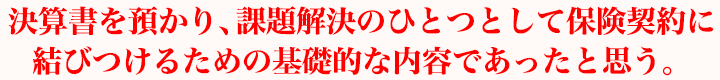 決算書を預かり、課題解決のひとつとして保険契約に結びつけるための基礎的な内容であったと思う。