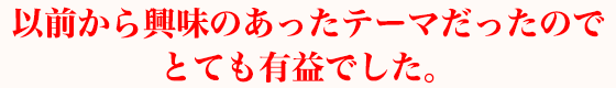 以前から興味のあったテーマだったのでとても有益でした。