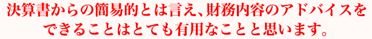 決算書からの簡易的とは言え、財務内容のアドバイスをできることはとても有用なことと思います。
