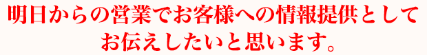 明日からの営業でお客様への情報提供としてお伝えしたいと思います。