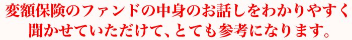 変額保険のファンドの中身のお話しをわかりやすく聞かせていただけて、とても参考になります。