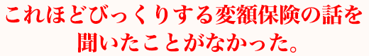 これほどびっくりする変額保険の話を聞いたことがなかった。