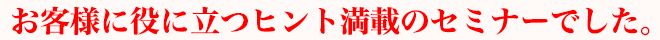 お客様に役に立つヒント満載のセミナーでした。