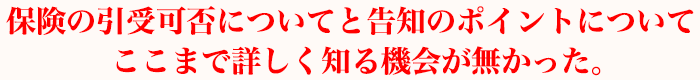保険の引受可否についてと告知のポイントについてここまで詳しく知る機会が無かった。