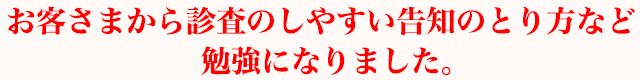 お客さまから診査のしやすい告知のとり方など勉強になりました。