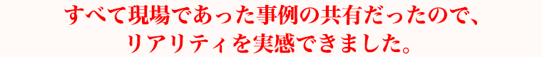 すべて現場であった事例の共有だったので、リアリティを実感できました。